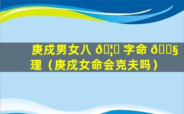 庚戍男女八 🦟 字命 🐧 理（庚戍女命会克夫吗）